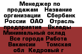 Менеджер по продажам › Название организации ­ Сбербанк России, ОАО › Отрасль предприятия ­ Вклады › Минимальный оклад ­ 1 - Все города Работа » Вакансии   . Томская обл.,Кедровый г.